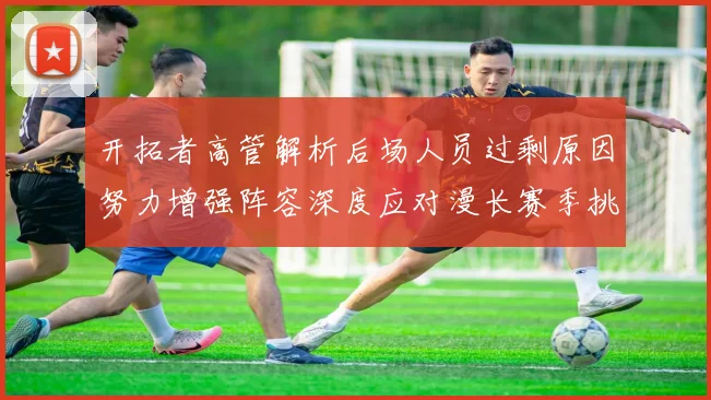 开拓者高管解析后场人员过剩原因努力增强阵容深度应对漫长赛季挑战