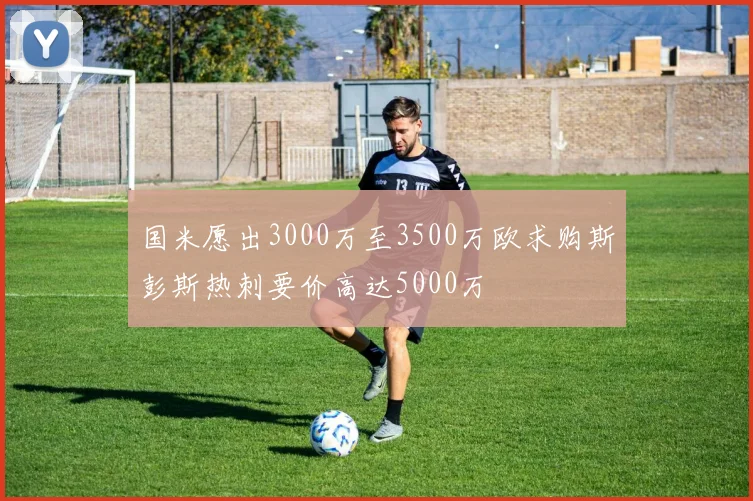 国米愿出3000万至3500万欧求购斯彭斯热刺要价高达5000万