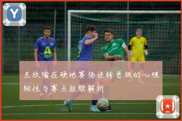 王欣瑜在硬地赛场逆转晋级的心理韧性与赛点救赎解析