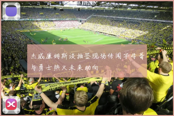 杰威廉姆斯谈抽签现场传闻字母哥与勇士热火未来动向