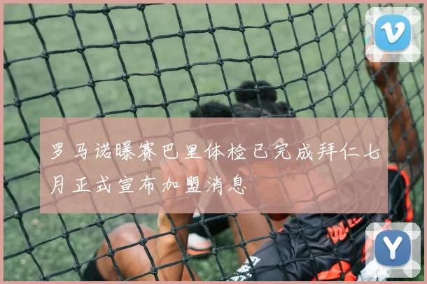 罗马诺曝赛巴里体检已完成拜仁七月正式宣布加盟消息