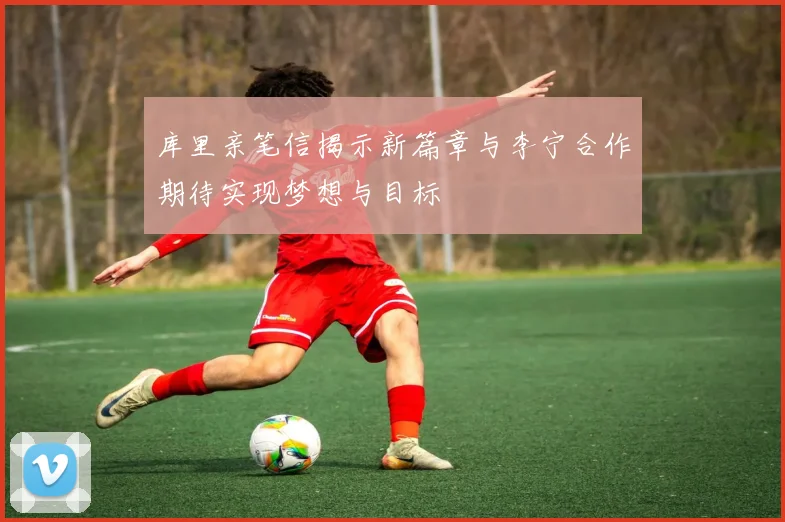 库里亲笔信揭示新篇章与李宁合作期待实现梦想与目标