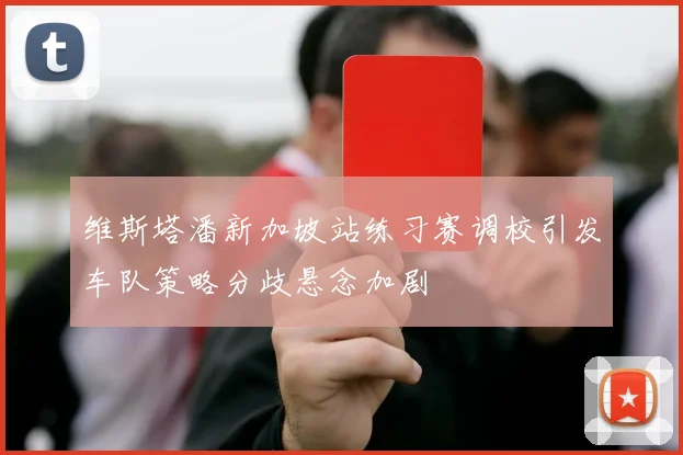 维斯塔潘新加坡站练习赛调校引发车队策略分歧悬念加剧