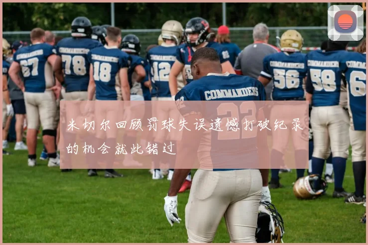 米切尔回顾罚球失误遗憾打破纪录的机会就此错过