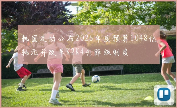 韩国足协公布2026年度预算1048亿韩元并改革K2K4升降级制度