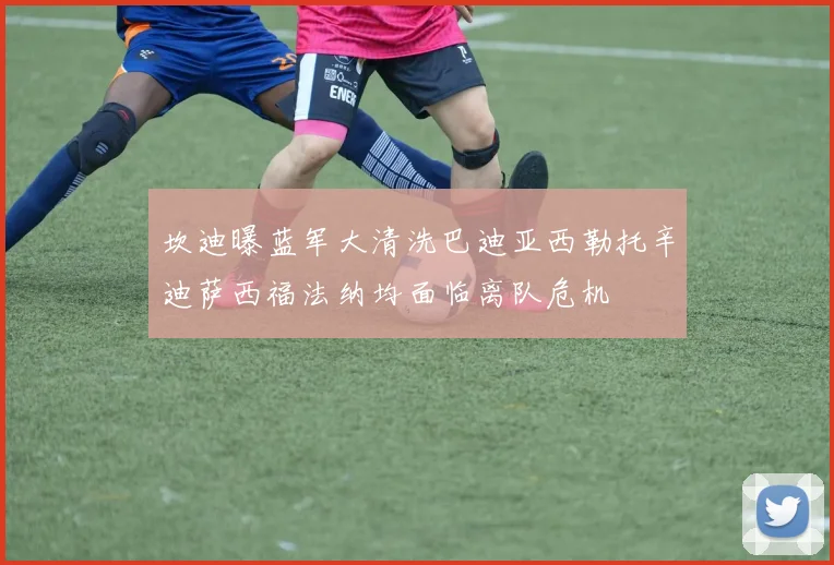 坎迪曝蓝军大清洗巴迪亚西勒托辛迪萨西福法纳均面临离队危机