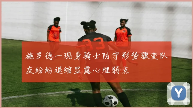 施罗德一现身骑士防守形势骤变队友纷纷退缩显露心理弱点