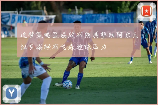 追梦策略显成效布朗调整助阿尔瓦拉多减轻布伦森控球压力