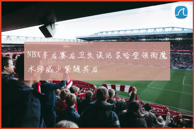 NBA季后赛后卫失误记录哈登领衔魔术师威少紧随其后