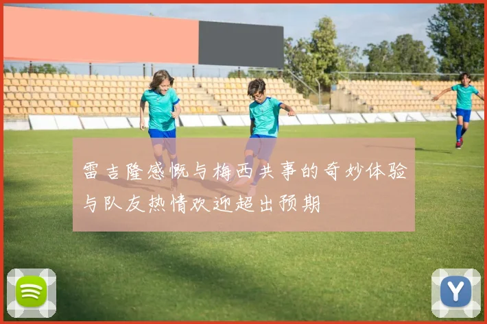 雷吉隆感慨与梅西共事的奇妙体验与队友热情欢迎超出预期