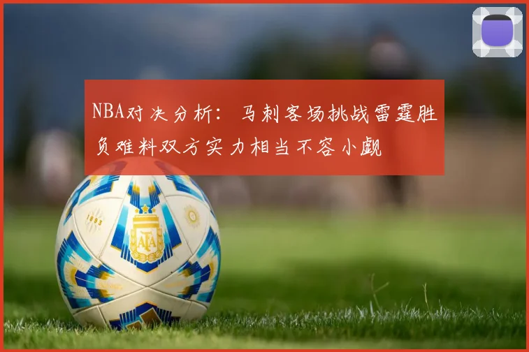 NBA对决分析:马刺客场挑战雷霆胜负难料双方实力相当不容小觑