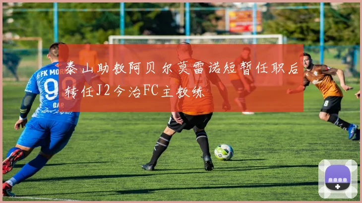 泰山助教阿贝尔莫雷诺短暂任职后转任J2今治FC主教练