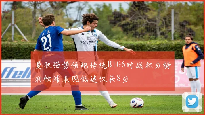 曼联强势领跑传统BIG6对战积分榜利物浦表现低迷仅获8分
