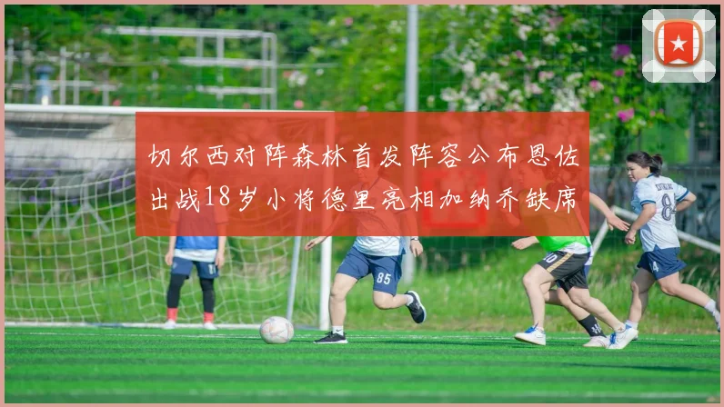 切尔西对阵森林首发阵容公布恩佐出战18岁小将德里亮相加纳乔缺席
