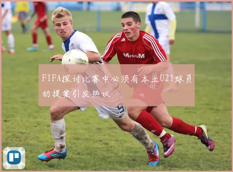 FIFA探讨比赛中必须有本土U21球员的提案引发热议