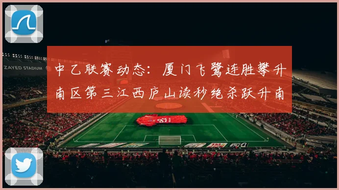中乙联赛动态:厦门飞鹭连胜攀升南区第三江西庐山读秒绝杀跃升南区第四