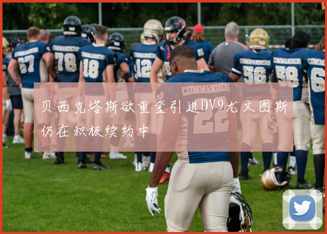 贝西克塔斯欲重金引进DV9尤文图斯仍在积极续约中