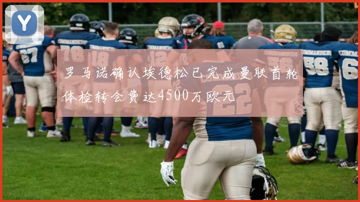罗马诺确认埃德松已完成曼联首轮体检转会费达4500万欧元
