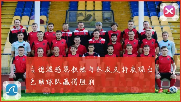 古德温感恩教练与队友支持表现出色助球队赢得胜利