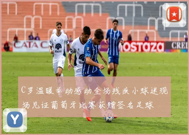C罗温暖举动感动全场残疾小球迷现场见证葡萄牙比赛获赠签名足球