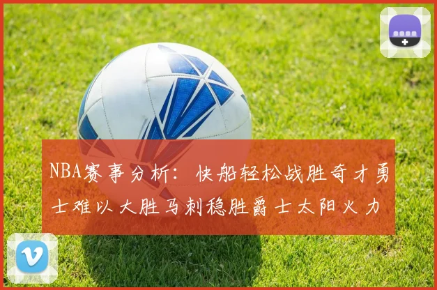 NBA赛事分析：快船轻松战胜奇才勇士难以大胜马刺稳胜爵士太阳火力全开击败篮网
