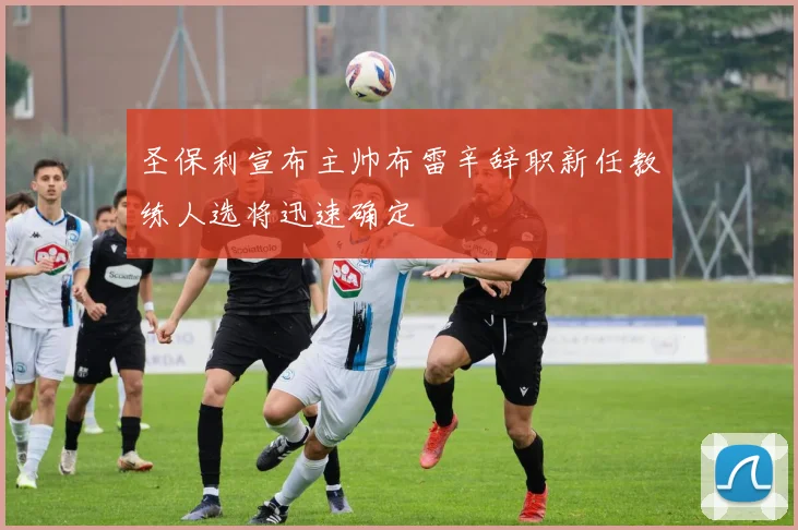 圣保利宣布主帅布雷辛辞职新任教练人选将迅速确定