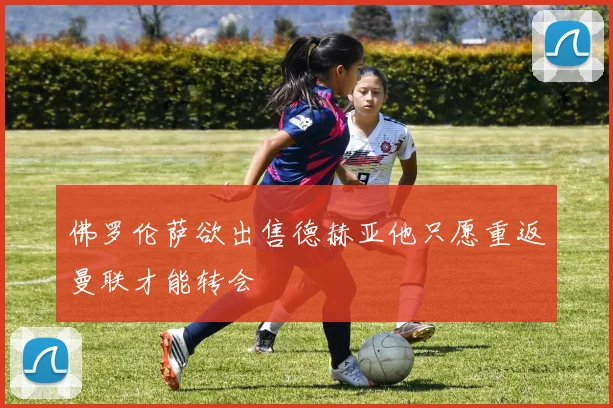 佛罗伦萨欲出售德赫亚他只愿重返曼联才能转会