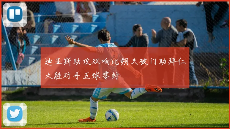 迪亚斯助攻双响比朔夫破门助拜仁大胜对手五球零封