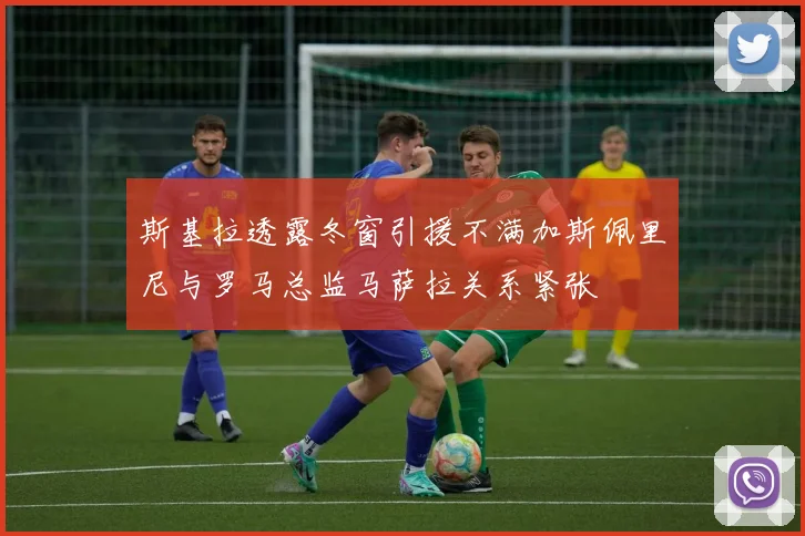 斯基拉透露冬窗引援不满加斯佩里尼与罗马总监马萨拉关系紧张