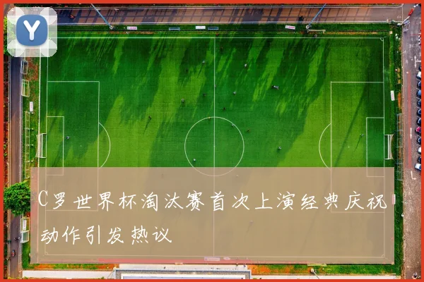 C罗世界杯淘汰赛首次上演经典庆祝动作引发热议