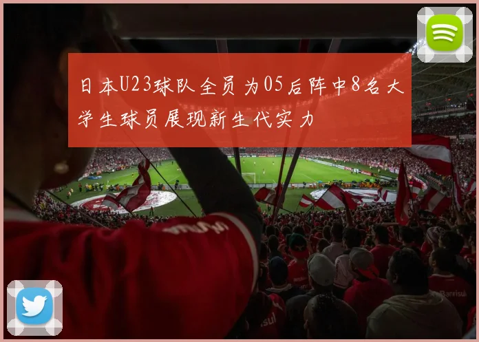 日本U23球队全员为05后阵中8名大学生球员展现新生代实力