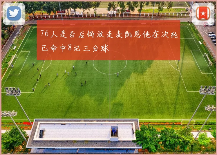 76人是否后悔放走麦凯恩他在次轮已命中8记三分球