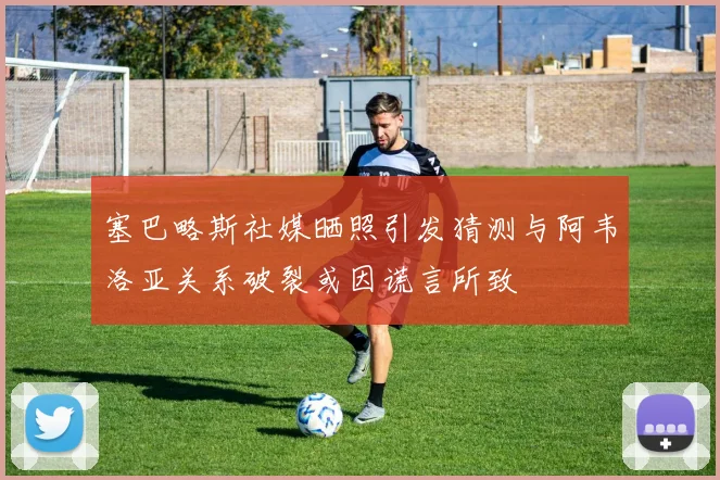 塞巴略斯社媒晒照引发猜测与阿韦洛亚关系破裂或因谎言所致