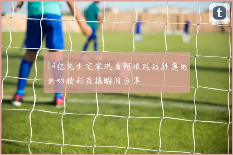 14亿先生宅家观看阿根廷战胜奥地利的精彩直播瞬间分享