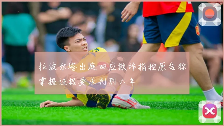 拉波尔塔出庭回应欺诈指控原告称掌握证据要求判刑六年